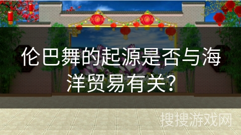 伦巴舞的起源是否与海洋贸易有关？