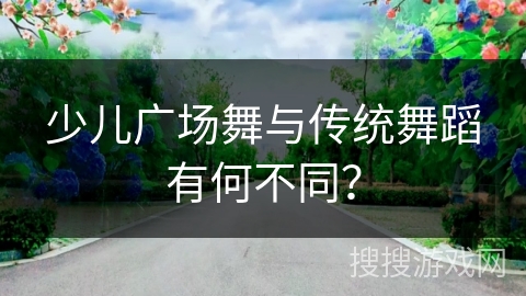 少儿广场舞与传统舞蹈有何不同？