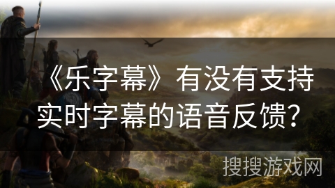 《乐字幕》有没有支持实时字幕的语音反馈？