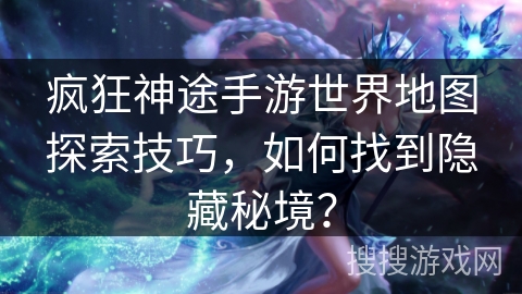 疯狂神途手游世界地图探索技巧，如何找到隐藏秘境？