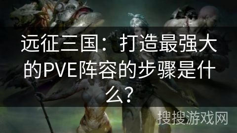 远征三国：打造最强大的PVE阵容的步骤是什么？