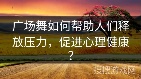 广场舞如何帮助人们释放压力，促进心理健康？