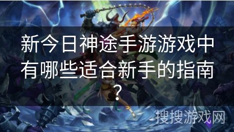 新今日神途手游游戏中有哪些适合新手的指南？