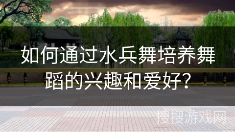 如何通过水兵舞培养舞蹈的兴趣和爱好？