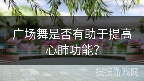 广场舞是否有助于提高心肺功能？