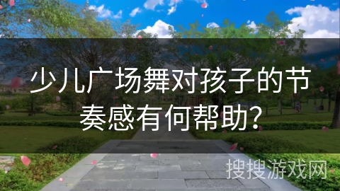 少儿广场舞对孩子的节奏感有何帮助？