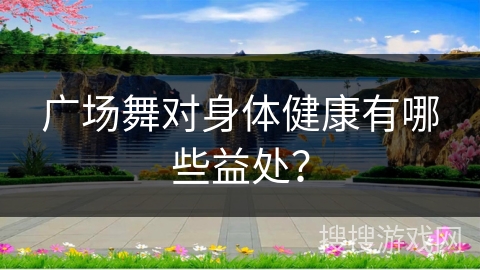广场舞对身体健康有哪些益处？