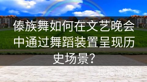 傣族舞如何在文艺晚会中通过舞蹈装置呈现历史场景？
