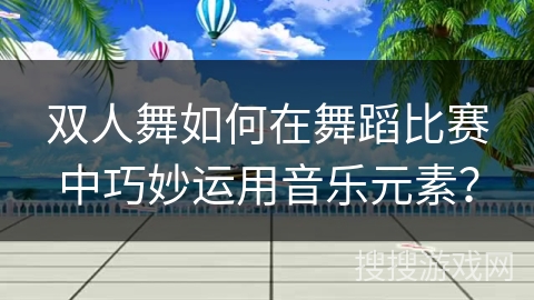 双人舞如何在舞蹈比赛中巧妙运用音乐元素？