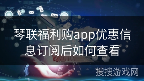 琴联福利购app优惠信息订阅后如何查看