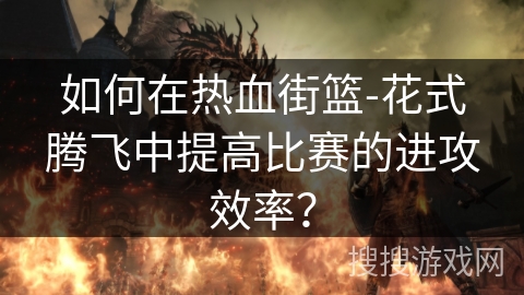 如何在热血街篮-花式腾飞中提高比赛的进攻效率？