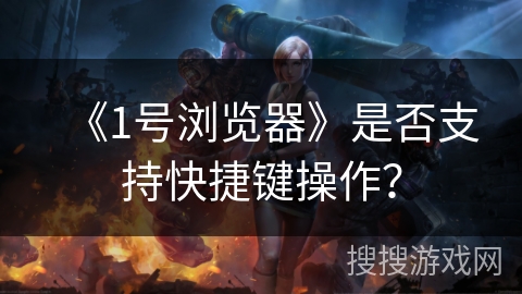 《1号浏览器》是否支持快捷键操作？