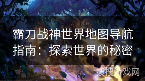 霸刀战神世界地图导航指南：探索世界的秘密