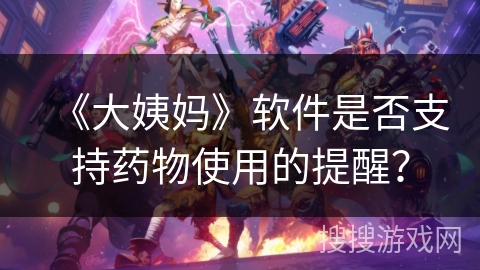 《大姨妈》软件是否支持药物使用的提醒？