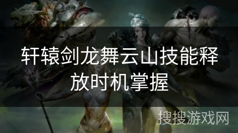 轩辕剑龙舞云山技能释放时机掌握