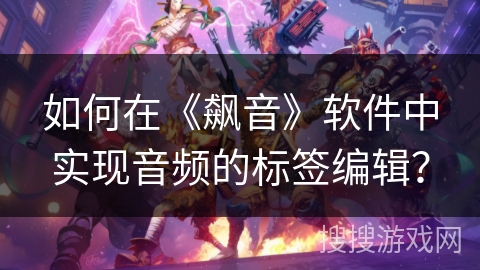 如何在《飙音》软件中实现音频的标签编辑？
