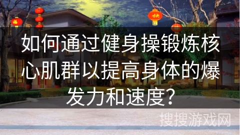 如何通过健身操锻炼核心肌群以提高身体的爆发力和速度？