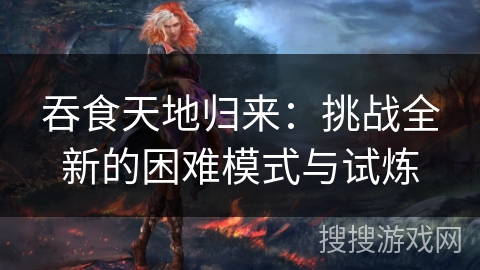 吞食天地归来：挑战全新的困难模式与试炼