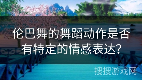 伦巴舞的舞蹈动作是否有特定的情感表达？