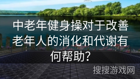 中老年健身操对于改善老年人的消化和代谢有何帮助？