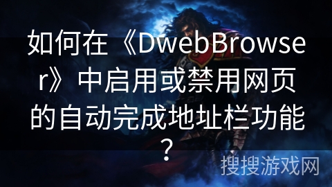 如何在《DwebBrowser》中启用或禁用网页的自动完成地址栏功能？