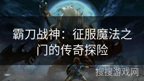 霸刀战神：征服魔法之门的传奇探险