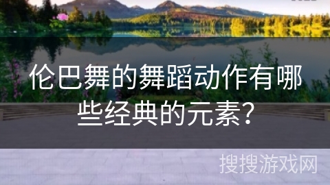 伦巴舞的舞蹈动作有哪些经典的元素？