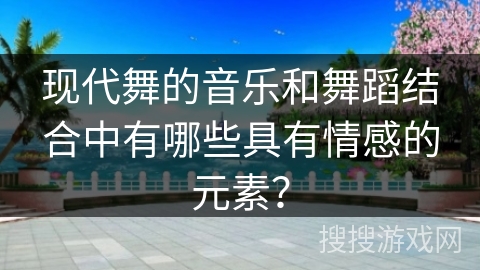 现代舞的音乐和舞蹈结合中有哪些具有情感的元素？