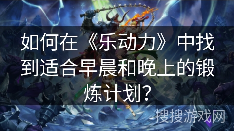如何在《乐动力》中找到适合早晨和晚上的锻炼计划？