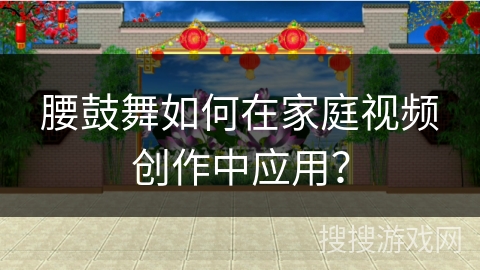 腰鼓舞如何在家庭视频创作中应用？