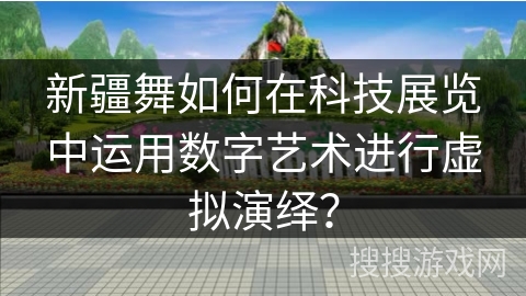 新疆舞如何在科技展览中运用数字艺术进行虚拟演绎？