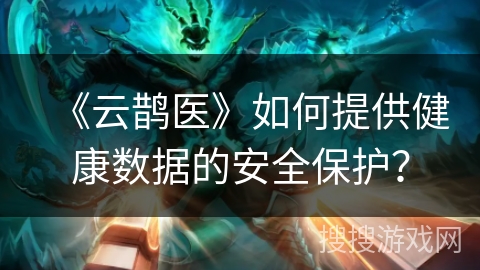 《云鹊医》如何提供健康数据的安全保护？