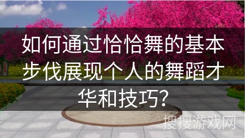 如何通过恰恰舞的基本步伐展现个人的舞蹈才华和技巧？