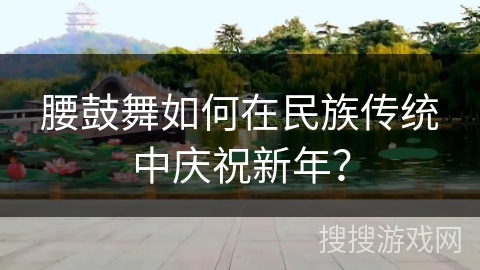 腰鼓舞如何在民族传统中庆祝新年？
