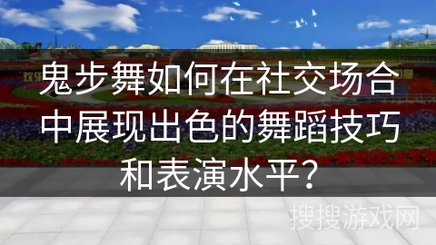 鬼步舞如何在社交场合中展现出色的舞蹈技巧和表演水平？