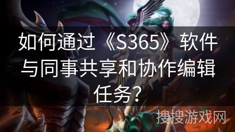 如何通过《S365》软件与同事共享和协作编辑任务？