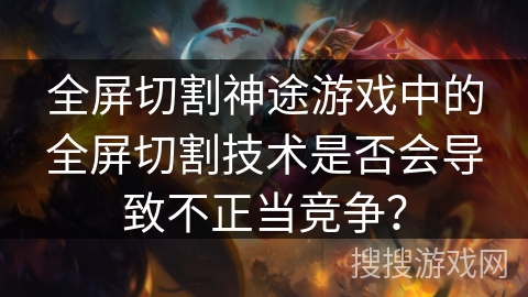 全屏切割神途游戏中的全屏切割技术是否会导致不正当竞争？