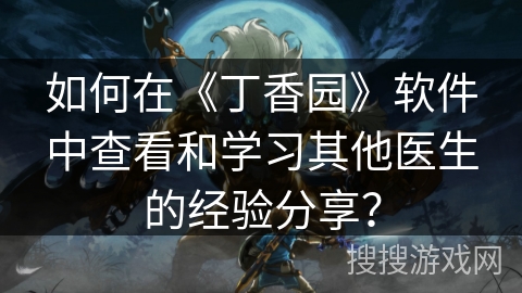 如何在《丁香园》软件中查看和学习其他医生的经验分享？