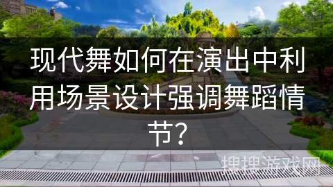 现代舞如何在演出中利用场景设计强调舞蹈情节？