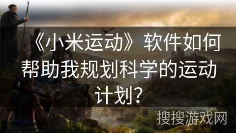 《小米运动》软件如何帮助我规划科学的运动计划？