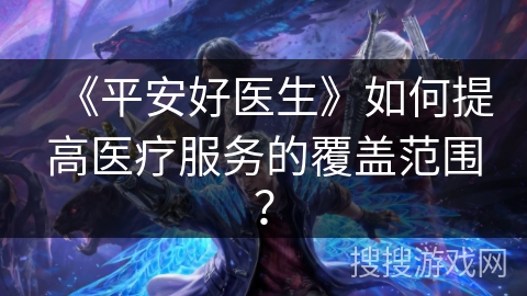 《平安好医生》如何提高医疗服务的覆盖范围？