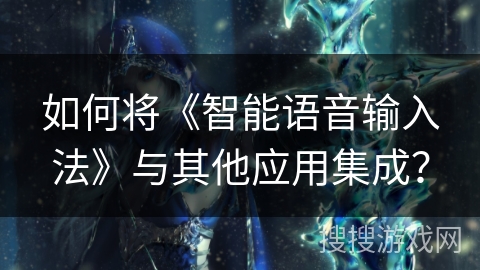 如何将《智能语音输入法》与其他应用集成？