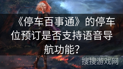 《停车百事通》的停车位预订是否支持语音导航功能？