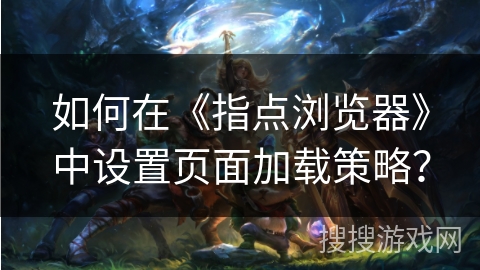 如何在《指点浏览器》中设置页面加载策略？