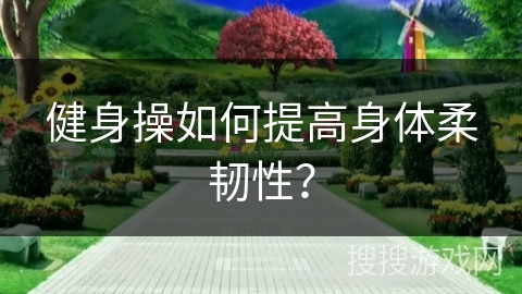 健身操如何提高身体柔韧性？