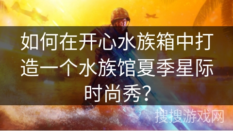 如何在开心水族箱中打造一个水族馆夏季星际时尚秀？