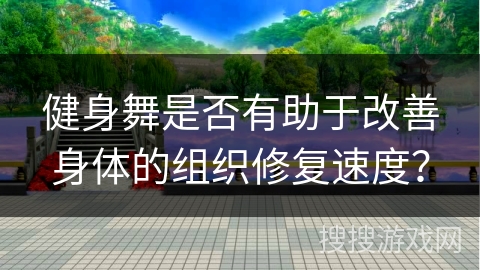 健身舞是否有助于改善身体的组织修复速度？