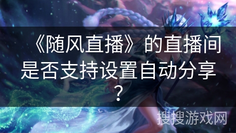 《随风直播》的直播间是否支持设置自动分享？