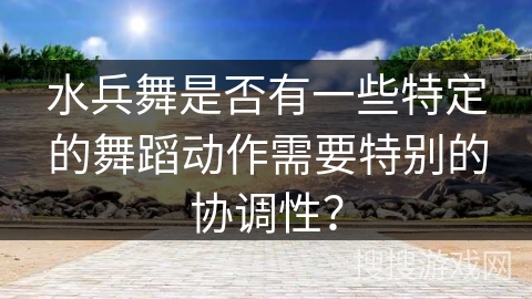 水兵舞是否有一些特定的舞蹈动作需要特别的协调性？