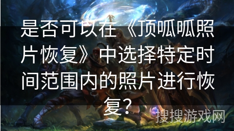 是否可以在《顶呱呱照片恢复》中选择特定时间范围内的照片进行恢复？